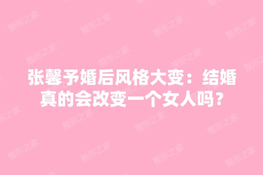 张馨予婚后风格大变：结婚真的会改变一个女人吗？