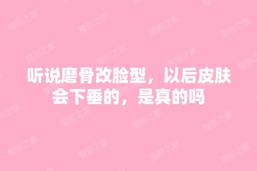 听说磨骨改脸型，以后皮肤会下垂的，是真的吗