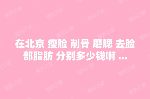 在北京 瘦脸 削骨 磨腮 去脸部脂肪 分别多少钱啊 ...