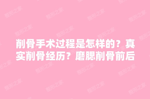 削骨手术过程是怎样的？真实削骨经历？磨腮削骨前后？