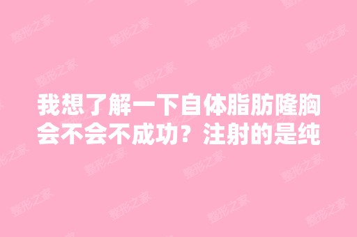 我想了解一下自体脂肪隆胸会不会不成功？注射的是纯脂肪吗？注射的...