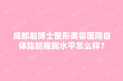 成都赵博士整形美容医院自体脂肪隆胸水平怎么样？