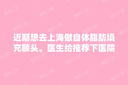 近期想去上海做自体脂肪填充额头。医生给推荐下医院。