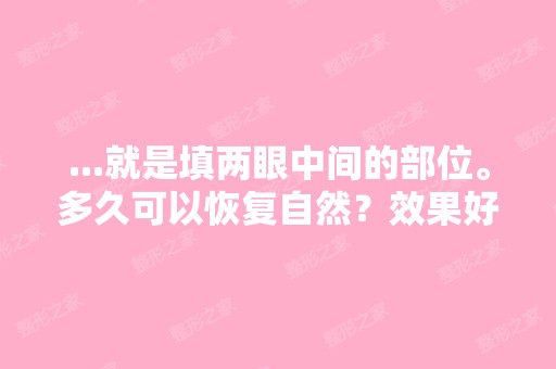 ...就是填两眼中间的部位。多久可以恢复自然？效果好吗？能保持多长...