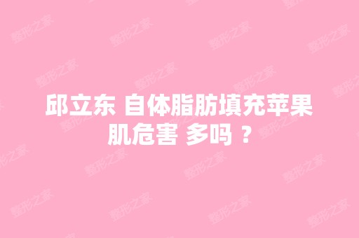 邱立东 自体脂肪填充苹果肌危害 多吗 ？