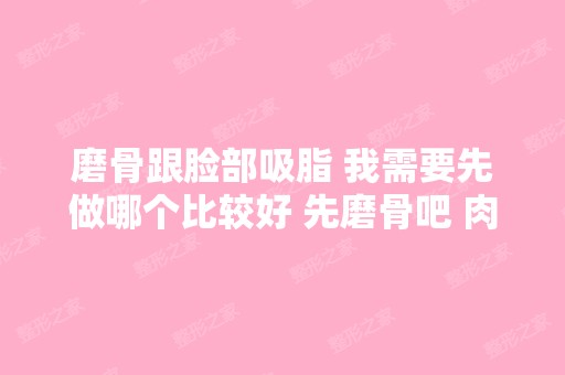 磨骨跟脸部吸脂 我需要先做哪个比较好 先磨骨吧 肉...