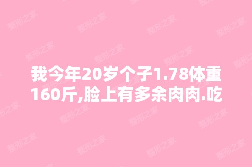 我今年20岁个子1.78体重160斤,脸上有多余肉肉.吃什...