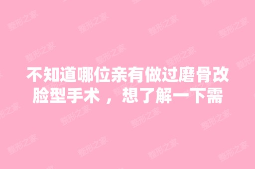 不知道哪位亲有做过磨骨改脸型手术 ，想了解一下需...