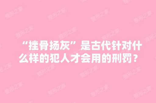 “挫骨扬灰”是古代针对什么样的犯人才会用的刑罚？