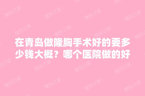 在青岛做隆胸手术好的要多少钱大概？哪个医院做的好啊？