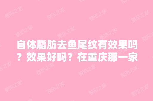 自体脂肪去鱼尾纹有效果吗？效果好吗？在重庆那一家医院做好啊？...