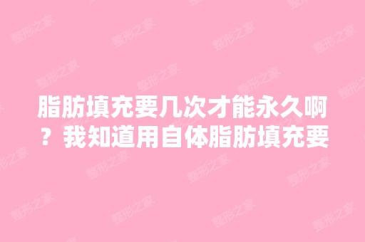 脂肪填充要几次才能永久啊？我知道用自体脂肪填充要比玻尿酸划算,...