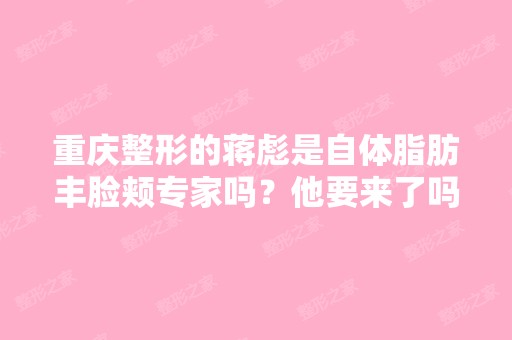 重庆整形的蒋彪是自体脂肪丰脸颊专家吗？他要来了吗？朋友说他...