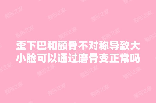 歪下巴和颧骨不对称导致大小脸可以通过磨骨变正常吗