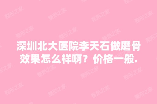 深圳北大医院李天石做磨骨效果怎么样啊？价格一般...