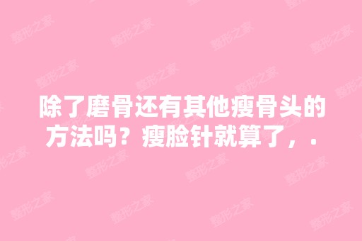 除了磨骨还有其他瘦骨头的方法吗？瘦脸针就算了，...