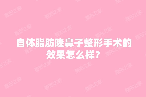 自体脂肪隆鼻子整形手术的效果怎么样？