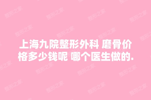 上海九院整形外科 磨骨价格多少钱呢 哪个医生做的...