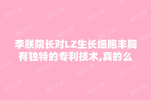 李朕院长对LZ生长细胞丰胸有独特的专利技术,真的么？