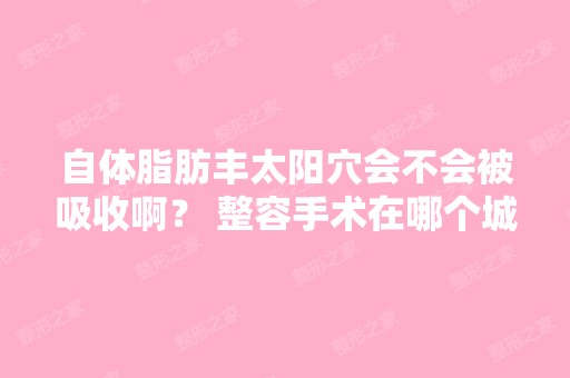 自体脂肪丰太阳穴会不会被吸收啊？ 整容手术在哪个城市做性价比高... ...