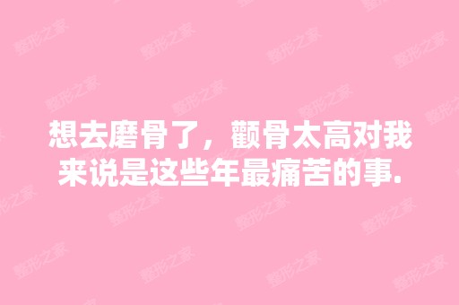 想去磨骨了，颧骨太高对我来说是这些年痛苦的事...