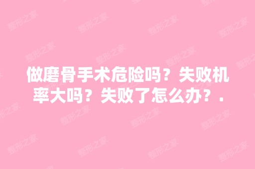 做磨骨手术危险吗？失败机率大吗？失败了怎么办？...