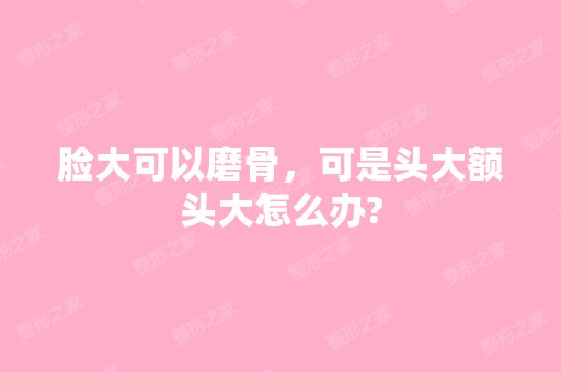 脸大可以磨骨，可是头大额头大怎么办?