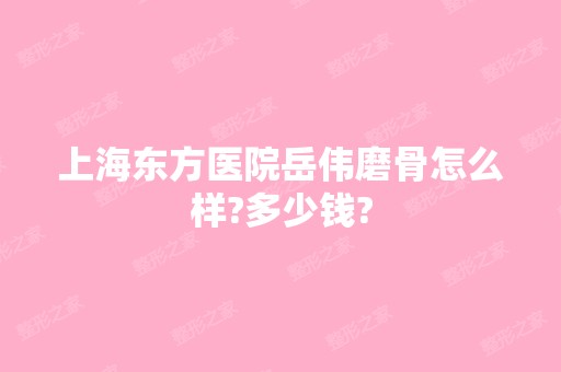 上海东方医院岳伟磨骨怎么样?多少钱?