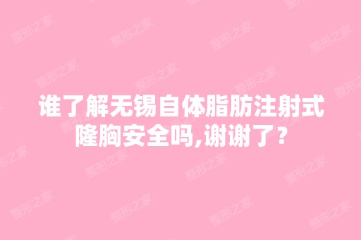 谁了解无锡自体脂肪注射式隆胸安全吗,谢谢了？