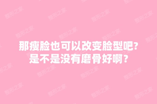 那瘦脸也可以改变脸型吧?是不是没有磨骨好啊？