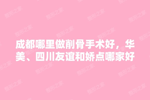 成都哪里做削骨手术好，华美、四川友谊和娇点哪家好？