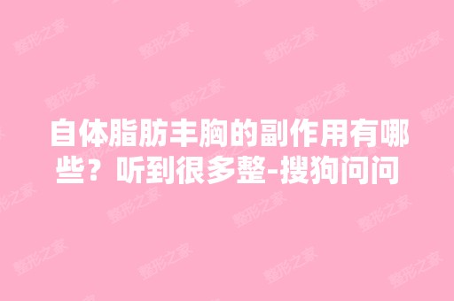 自体脂肪丰胸的副作用有哪些？听到很多整-搜狗问问