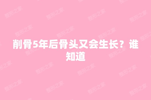 削骨5年后骨头又会生长？谁知道