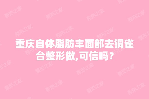 重庆自体脂肪丰面部去铜雀台整形做,可信吗？