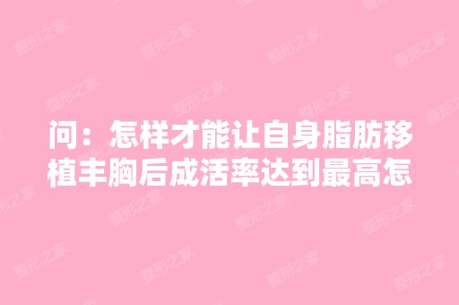 问：怎样才能让自身脂肪移植丰胸后成活率达到高怎样才能让自身脂...