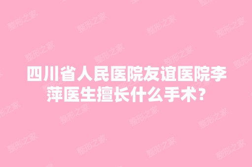 四川省人民医院友谊医院李萍医生擅长什么手术？