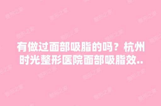 有做过面部吸脂的吗？杭州时光整形医院面部吸脂效...