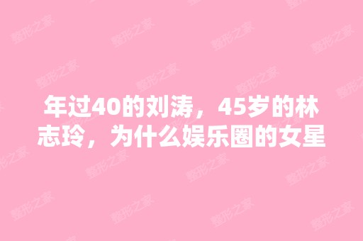 年过40的刘涛，45岁的林志玲，为什么娱乐圈的女星...