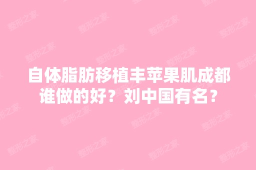 自体脂肪移植丰苹果肌成都谁做的好？刘中国有名？