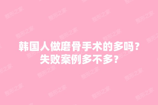 韩国人做磨骨手术的多吗？失败案例多不多？