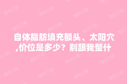 自体脂肪填充额头、太阳穴,价位是多少？别跟我整什么专业术语,...