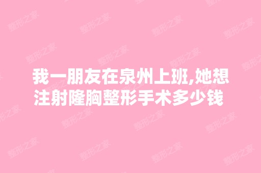 我一朋友在泉州上班,她想注射隆胸整形手术多少钱 ？