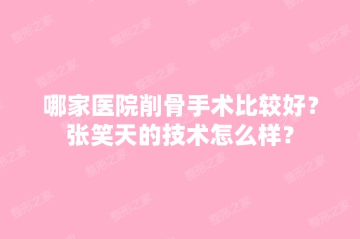 哪家医院削骨手术比较好？张笑天的技术怎么样？