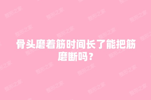 骨头磨着筋时间长了能把筋磨断吗？