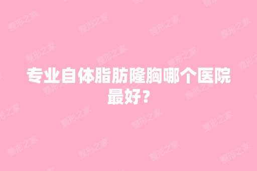 专业自体脂肪隆胸哪个医院比较好？