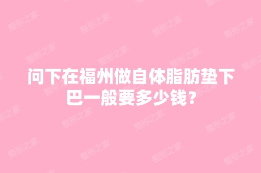 问下在福州做自体脂肪垫下巴一般要多少钱？