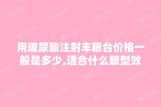 用玻尿酸注射丰眼台价格一般是多少,适合什么眼型效果可以维持几年