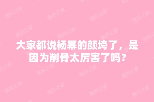 大家都说杨幂的颜垮了，是因为削骨太厉害了吗？