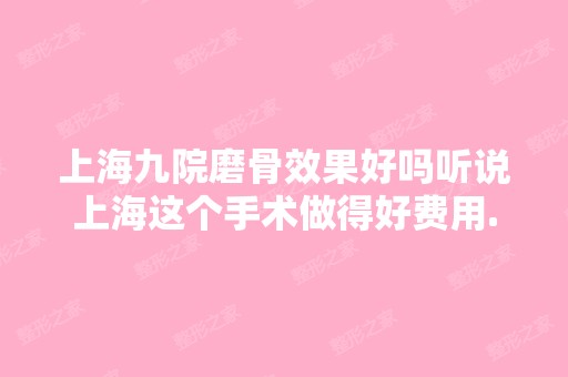 上海九院磨骨效果好吗听说上海这个手术做得好费用...