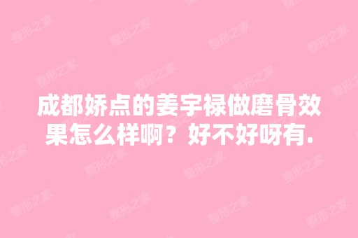 成都娇点的姜宇禄做磨骨效果怎么样啊？好不好呀有...